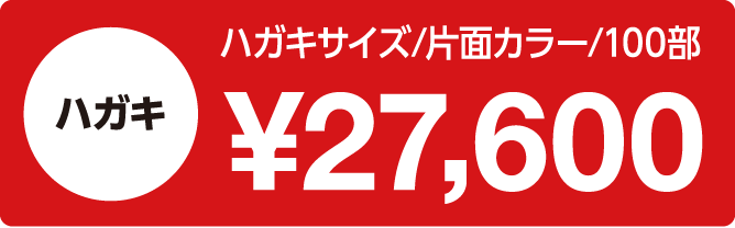                     「ハガキ｜ハガキサイズ/片面カラー/100部：27,600円」                    
